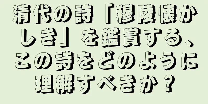 清代の詩「穆陵懐かしき」を鑑賞する、この詩をどのように理解すべきか？