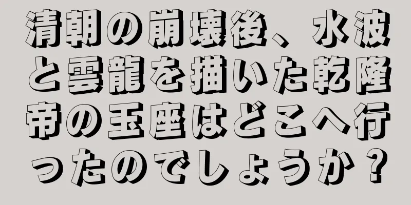 清朝の崩壊後、水波と雲龍を描いた乾隆帝の玉座はどこへ行ったのでしょうか？