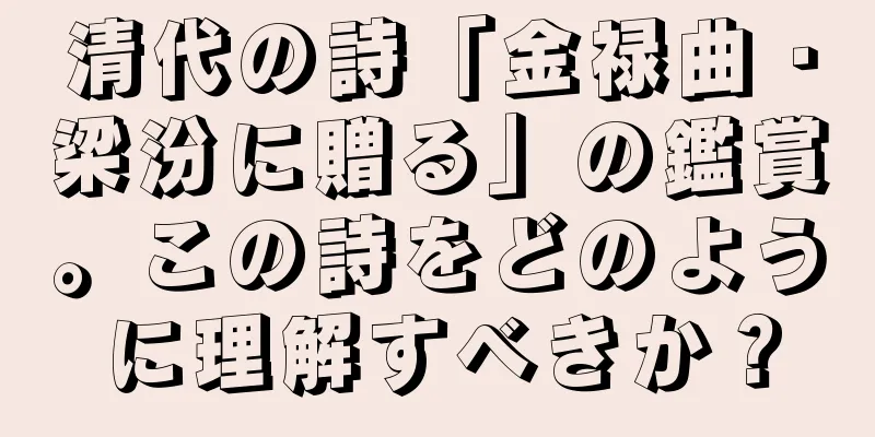 清代の詩「金禄曲・梁汾に贈る」の鑑賞。この詩をどのように理解すべきか？