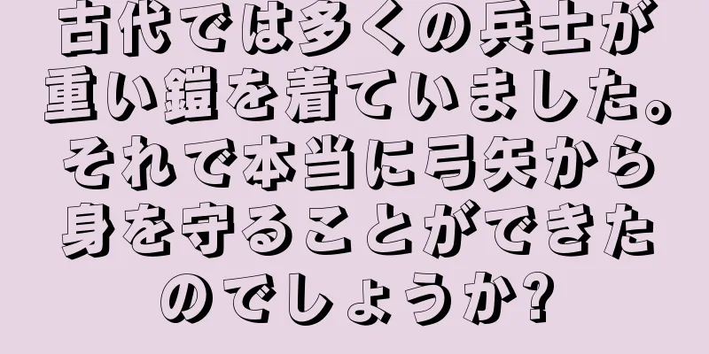 古代では多くの兵士が重い鎧を着ていました。それで本当に弓矢から身を守ることができたのでしょうか?