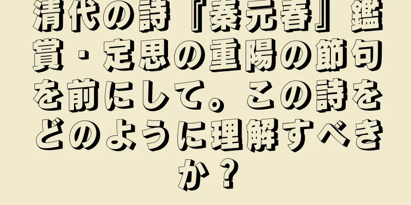 清代の詩『秦元春』鑑賞・定思の重陽の節句を前にして。この詩をどのように理解すべきか？