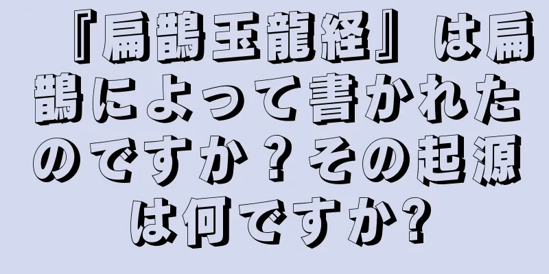『扁鵲玉龍経』は扁鵲によって書かれたのですか？その起源は何ですか?