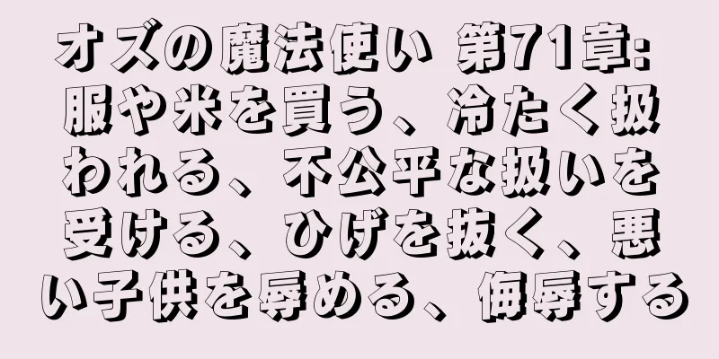 オズの魔法使い 第71章: 服や米を買う、冷たく扱われる、不公平な扱いを受ける、ひげを抜く、悪い子供を辱める、侮辱する
