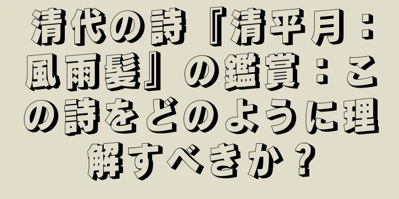 清代の詩『清平月：風雨髪』の鑑賞：この詩をどのように理解すべきか？