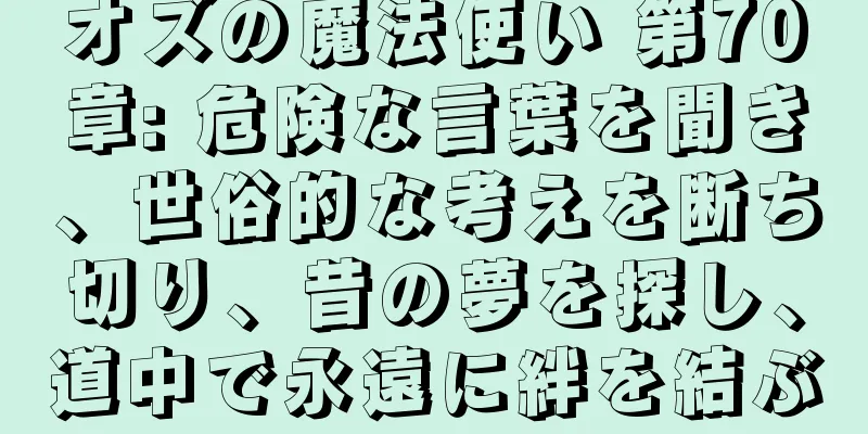 オズの魔法使い 第70章: 危険な言葉を聞き、世俗的な考えを断ち切り、昔の夢を探し、道中で永遠に絆を結ぶ