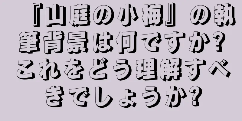 『山庭の小梅』の執筆背景は何ですか?これをどう理解すべきでしょうか?