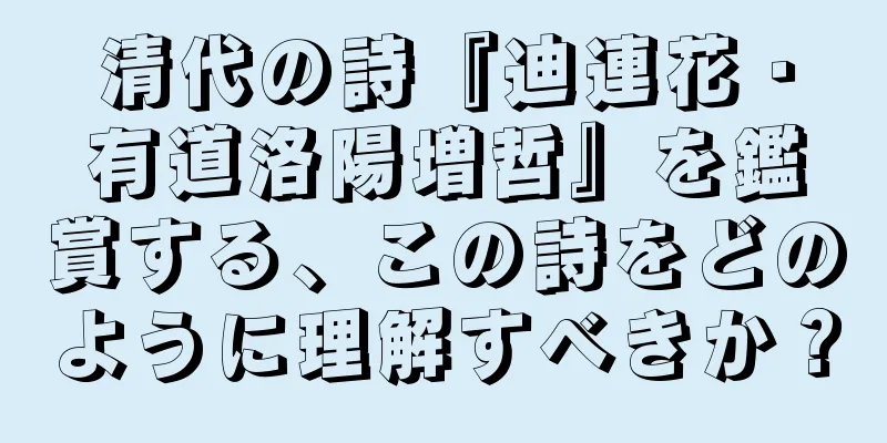 清代の詩『迪連花・有道洛陽増哲』を鑑賞する、この詩をどのように理解すべきか？