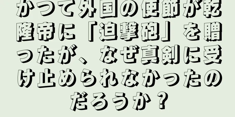 かつて外国の使節が乾隆帝に「迫撃砲」を贈ったが、なぜ真剣に受け止められなかったのだろうか？