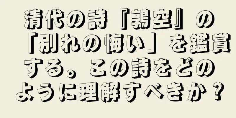 清代の詩『鶉空』の「別れの悔い」を鑑賞する。この詩をどのように理解すべきか？