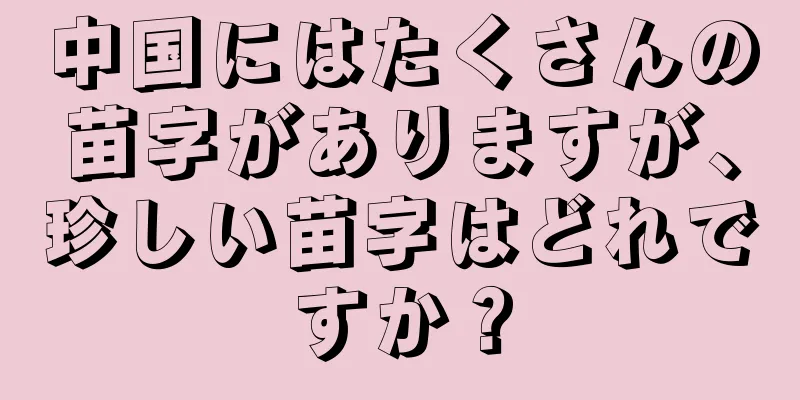 中国にはたくさんの苗字がありますが、珍しい苗字はどれですか？