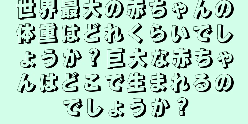 世界最大の赤ちゃんの体重はどれくらいでしょうか？巨大な赤ちゃんはどこで生まれるのでしょうか？