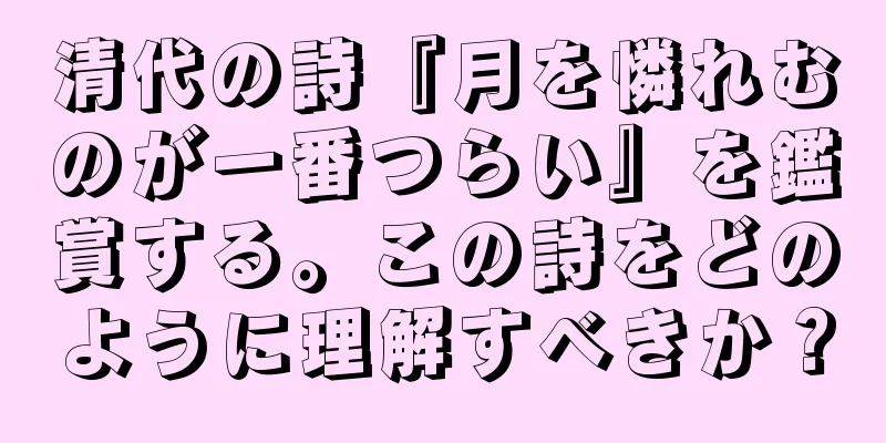 清代の詩『月を憐れむのが一番つらい』を鑑賞する。この詩をどのように理解すべきか？