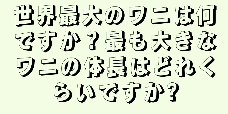 世界最大のワニは何ですか？最も大きなワニの体長はどれくらいですか?