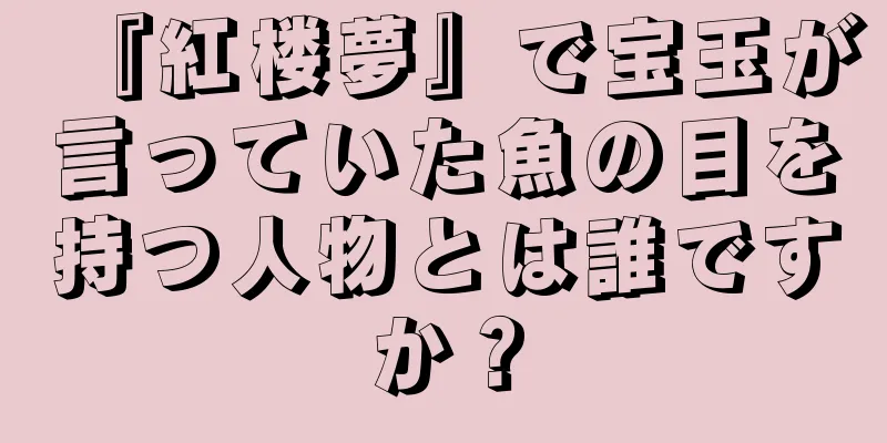 『紅楼夢』で宝玉が言っていた魚の目を持つ人物とは誰ですか？