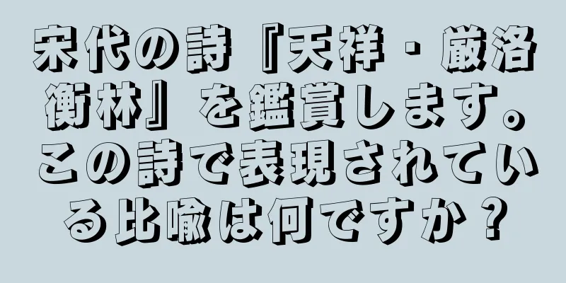 宋代の詩『天祥・厳洛衡林』を鑑賞します。この詩で表現されている比喩は何ですか？