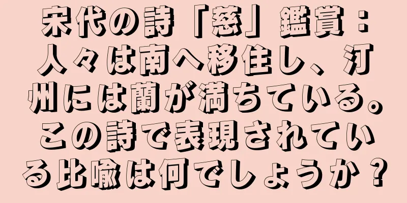 宋代の詩「慈」鑑賞：人々は南へ移住し、汀州には蘭が満ちている。この詩で表現されている比喩は何でしょうか？