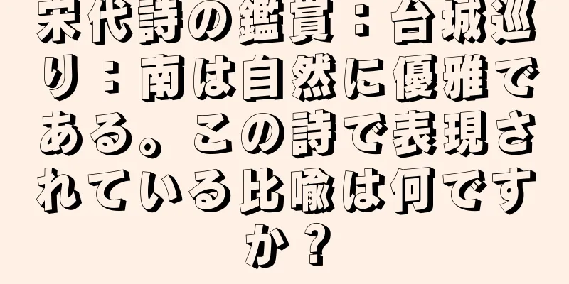 宋代詩の鑑賞：台城巡り：南は自然に優雅である。この詩で表現されている比喩は何ですか？