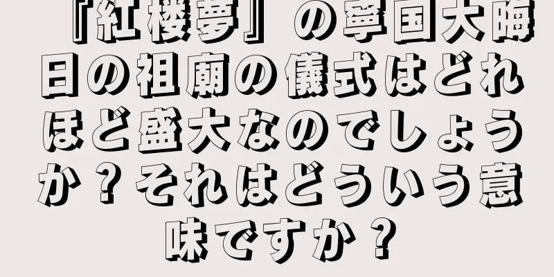 『紅楼夢』の寧国大晦日の祖廟の儀式はどれほど盛大なのでしょうか？それはどういう意味ですか？