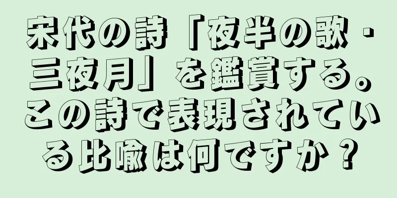 宋代の詩「夜半の歌・三夜月」を鑑賞する。この詩で表現されている比喩は何ですか？