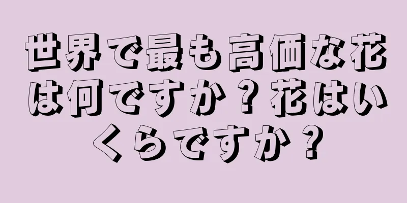 世界で最も高価な花は何ですか？花はいくらですか？