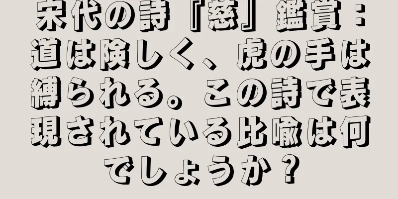 宋代の詩『慈』鑑賞：道は険しく、虎の手は縛られる。この詩で表現されている比喩は何でしょうか？