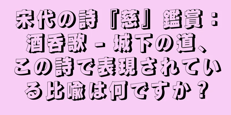 宋代の詩『慈』鑑賞：酒呑歌 - 城下の道、この詩で表現されている比喩は何ですか？