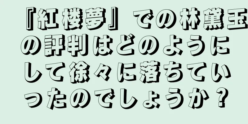 『紅楼夢』での林黛玉の評判はどのようにして徐々に落ちていったのでしょうか？