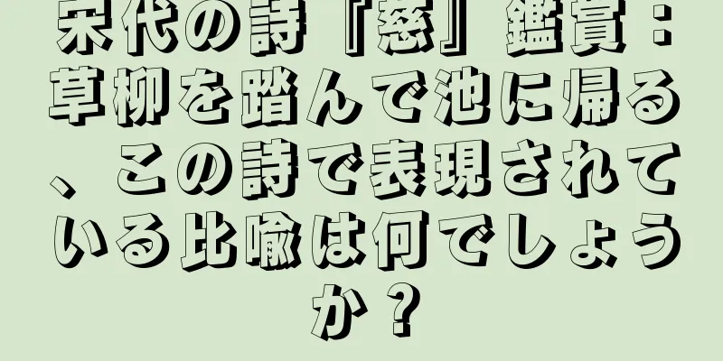 宋代の詩『慈』鑑賞：草柳を踏んで池に帰る、この詩で表現されている比喩は何でしょうか？