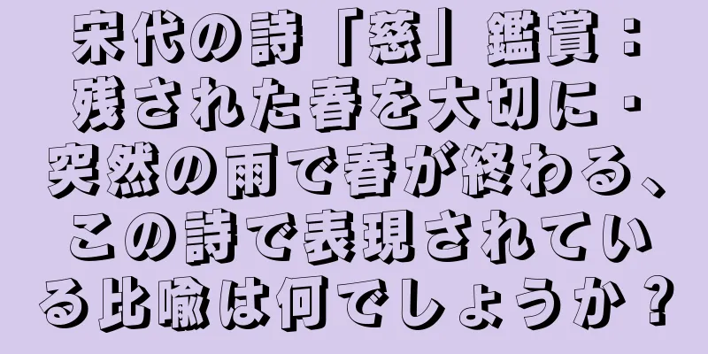 宋代の詩「慈」鑑賞：残された春を大切に・突然の雨で春が終わる、この詩で表現されている比喩は何でしょうか？
