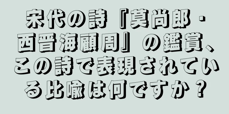 宋代の詩『莫尚郎・西晋海顧周』の鑑賞、この詩で表現されている比喩は何ですか？