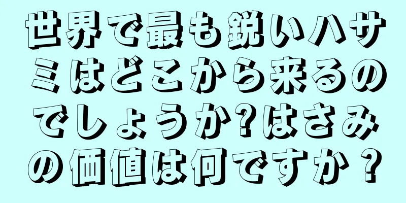 世界で最も鋭いハサミはどこから来るのでしょうか?はさみの価値は何ですか？