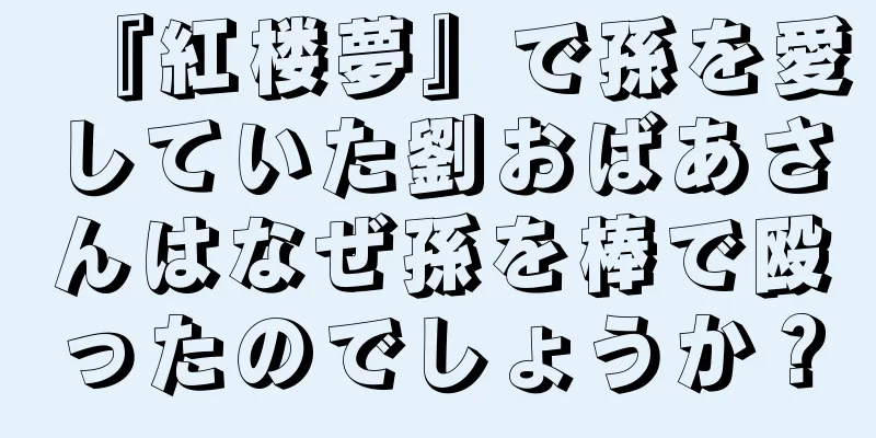 『紅楼夢』で孫を愛していた劉おばあさんはなぜ孫を棒で殴ったのでしょうか？