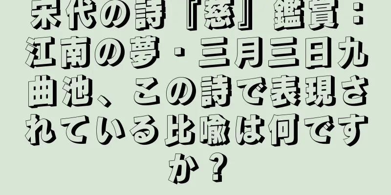 宋代の詩『慈』鑑賞：江南の夢・三月三日九曲池、この詩で表現されている比喩は何ですか？