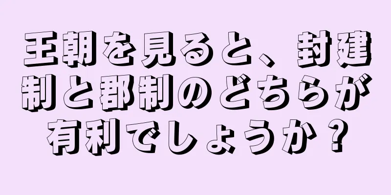 王朝を見ると、封建制と郡制のどちらが有利でしょうか？