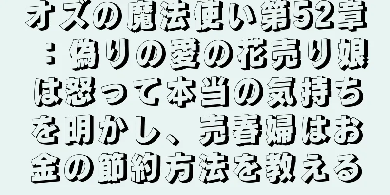オズの魔法使い第52章：偽りの愛の花売り娘は怒って本当の気持ちを明かし、売春婦はお金の節約方法を教える