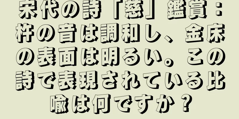 宋代の詩「慈」鑑賞：杵の音は調和し、金床の表面は明るい。この詩で表現されている比喩は何ですか？