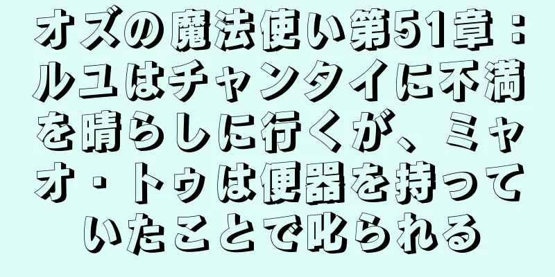 オズの魔法使い第51章：ルユはチャンタイに不満を晴らしに行くが、ミャオ・トゥは便器を持っていたことで叱られる