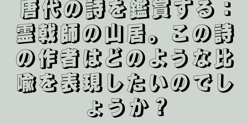 唐代の詩を鑑賞する：霊戟師の山居。この詩の作者はどのような比喩を表現したいのでしょうか？