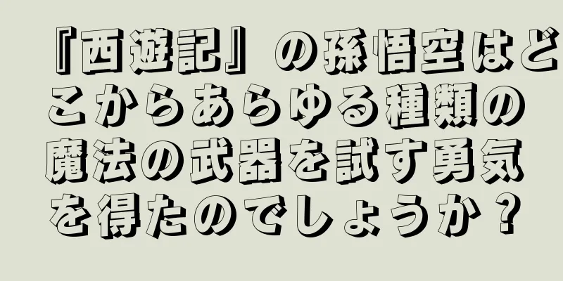『西遊記』の孫悟空はどこからあらゆる種類の魔法の武器を試す勇気を得たのでしょうか？