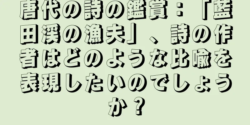 唐代の詩の鑑賞：「藍田渓の漁夫」、詩の作者はどのような比喩を表現したいのでしょうか？