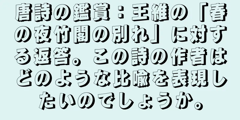 唐詩の鑑賞：王維の「春の夜竹閣の別れ」に対する返答。この詩の作者はどのような比喩を表現したいのでしょうか。