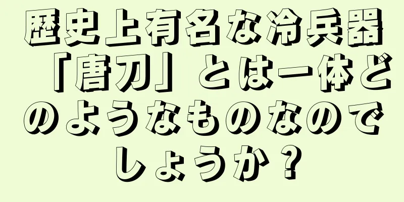 歴史上有名な冷兵器「唐刀」とは一体どのようなものなのでしょうか？