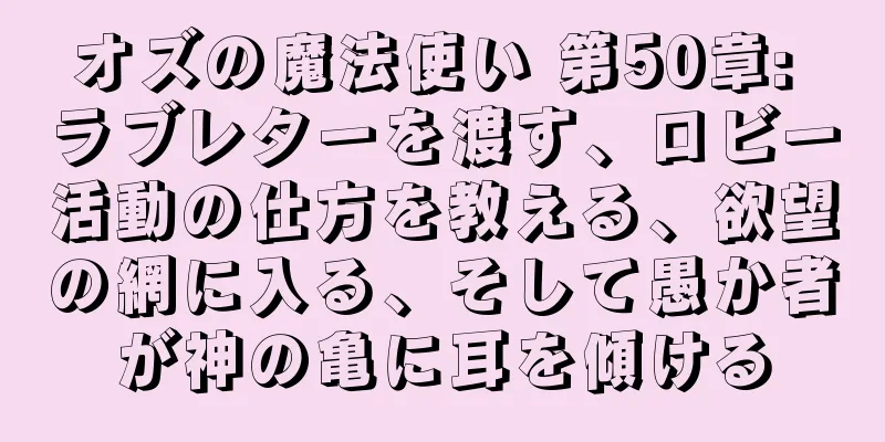 オズの魔法使い 第50章: ラブレターを渡す、ロビー活動の仕方を教える、欲望の網に入る、そして愚か者が神の亀に耳を傾ける