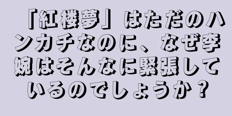 「紅楼夢」はただのハンカチなのに、なぜ李婉はそんなに緊張しているのでしょうか？