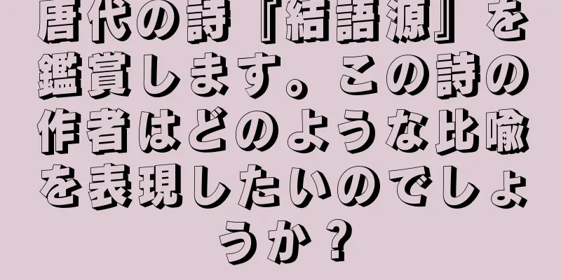 唐代の詩『結語源』を鑑賞します。この詩の作者はどのような比喩を表現したいのでしょうか？