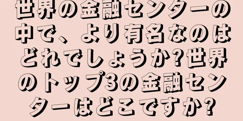 世界の金融センターの中で、より有名なのはどれでしょうか?世界のトップ3の金融センターはどこですか?