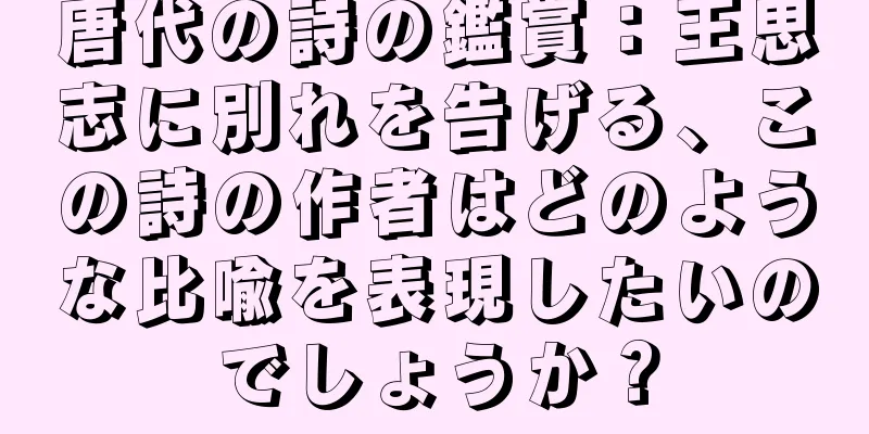 唐代の詩の鑑賞：王思志に別れを告げる、この詩の作者はどのような比喩を表現したいのでしょうか？