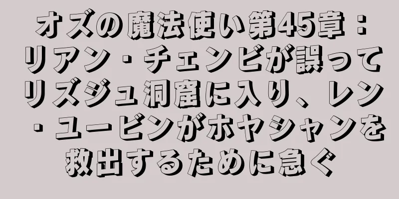 オズの魔法使い第45章：リアン・チェンビが誤ってリズジュ洞窟に入り、レン・ユービンがホヤシャンを救出するために急ぐ