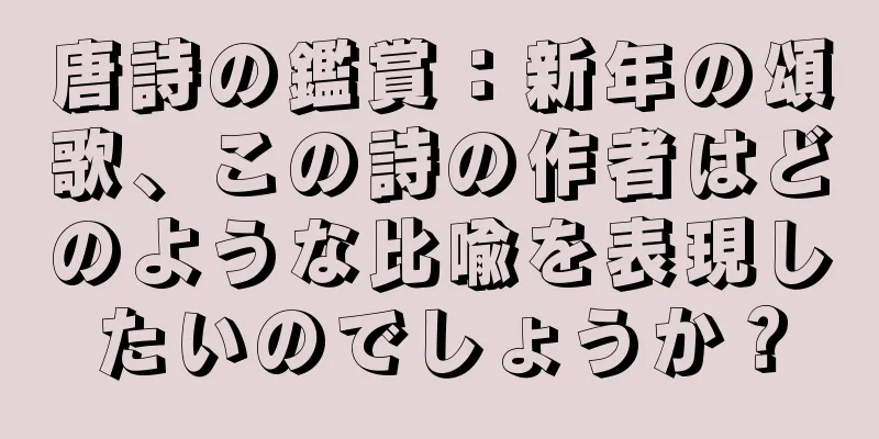唐詩の鑑賞：新年の頌歌、この詩の作者はどのような比喩を表現したいのでしょうか？