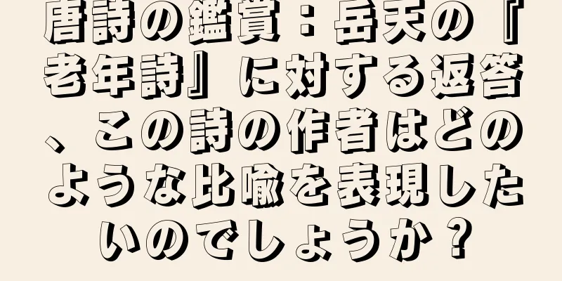 唐詩の鑑賞：岳天の『老年詩』に対する返答、この詩の作者はどのような比喩を表現したいのでしょうか？